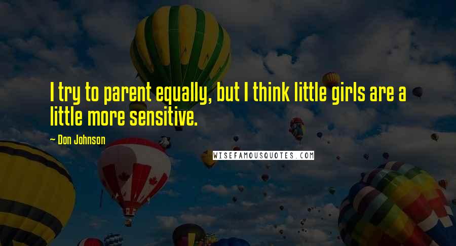 Don Johnson Quotes: I try to parent equally, but I think little girls are a little more sensitive.