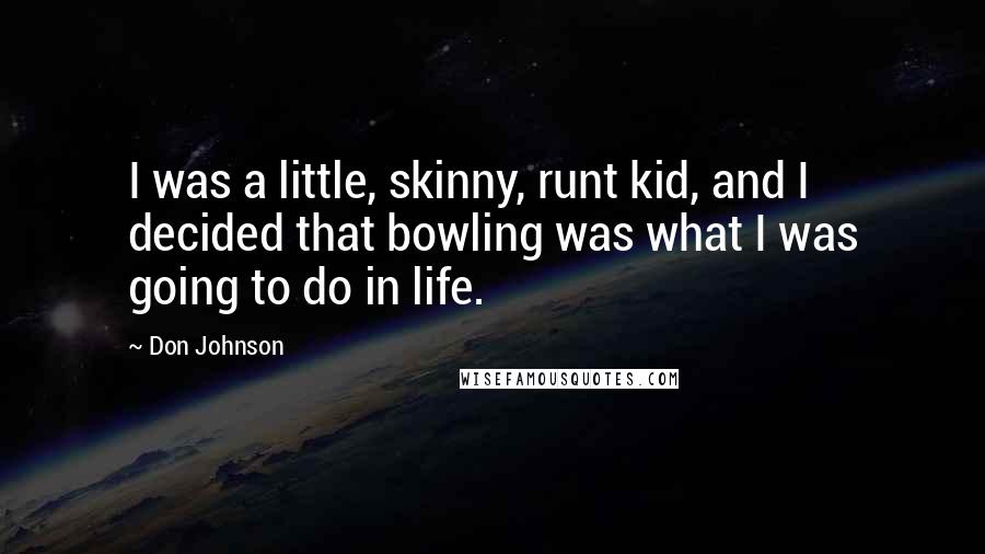 Don Johnson Quotes: I was a little, skinny, runt kid, and I decided that bowling was what I was going to do in life.