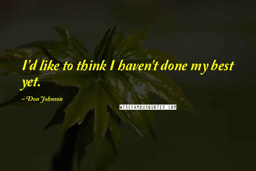 Don Johnson Quotes: I'd like to think I haven't done my best yet.