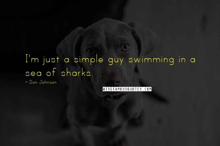 Don Johnson Quotes: I'm just a simple guy swimming in a sea of sharks.