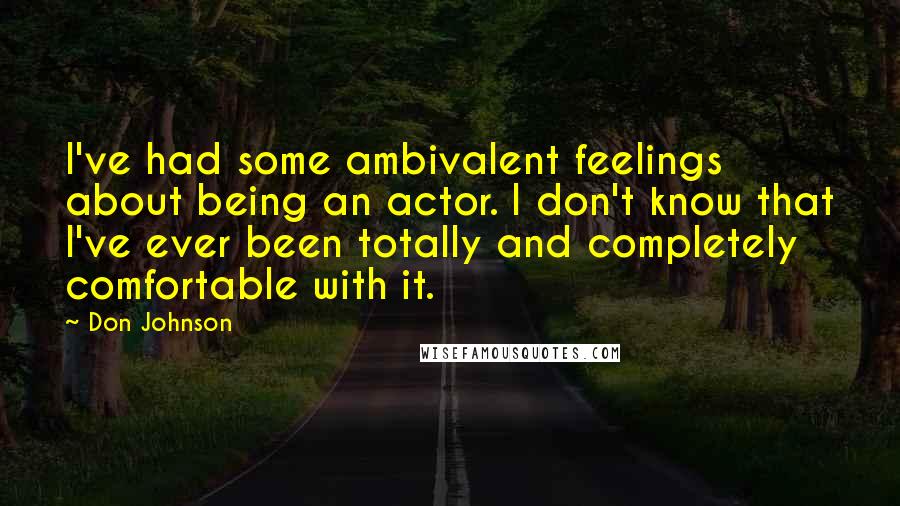 Don Johnson Quotes: I've had some ambivalent feelings about being an actor. I don't know that I've ever been totally and completely comfortable with it.