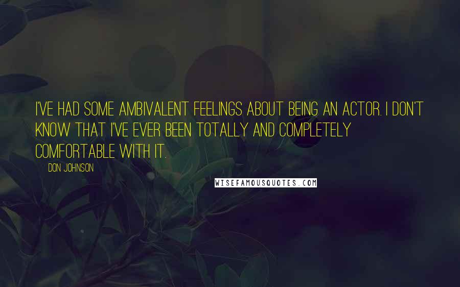 Don Johnson Quotes: I've had some ambivalent feelings about being an actor. I don't know that I've ever been totally and completely comfortable with it.