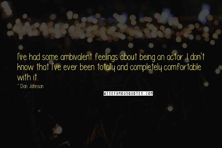 Don Johnson Quotes: I've had some ambivalent feelings about being an actor. I don't know that I've ever been totally and completely comfortable with it.
