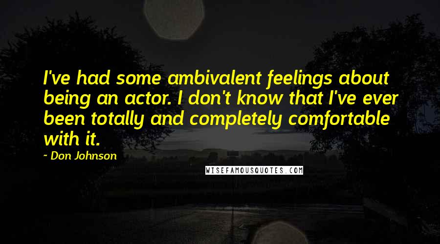 Don Johnson Quotes: I've had some ambivalent feelings about being an actor. I don't know that I've ever been totally and completely comfortable with it.