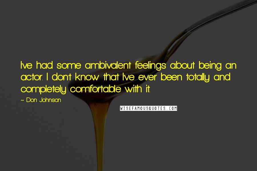 Don Johnson Quotes: I've had some ambivalent feelings about being an actor. I don't know that I've ever been totally and completely comfortable with it.