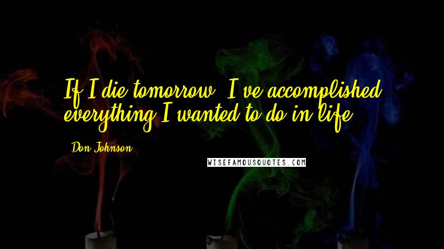 Don Johnson Quotes: If I die tomorrow, I've accomplished everything I wanted to do in life.