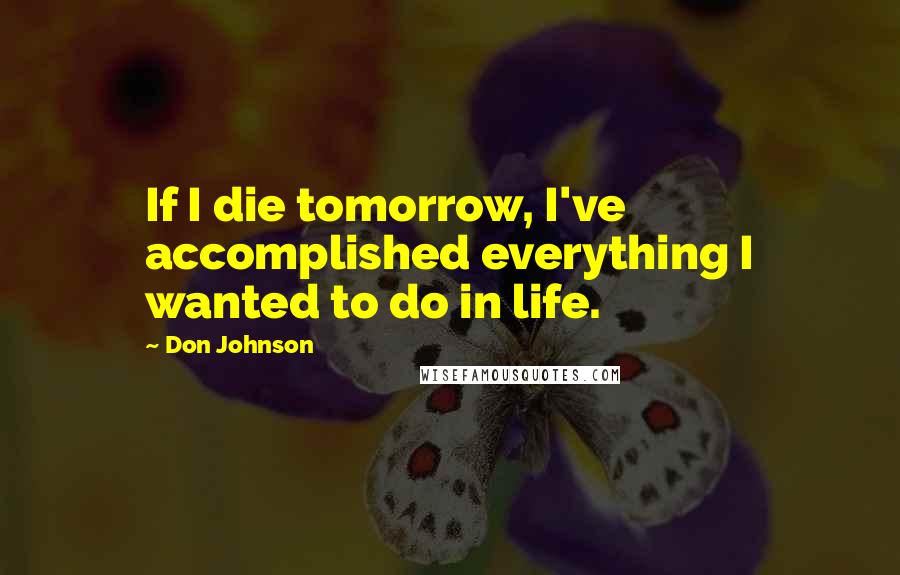 Don Johnson Quotes: If I die tomorrow, I've accomplished everything I wanted to do in life.