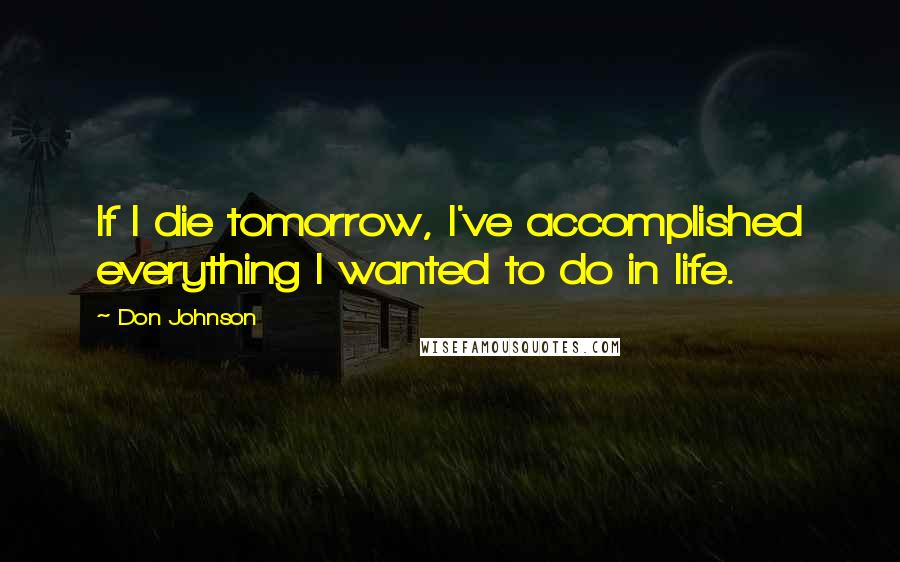 Don Johnson Quotes: If I die tomorrow, I've accomplished everything I wanted to do in life.