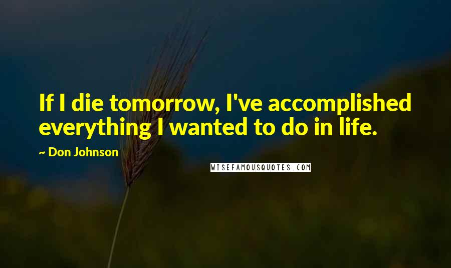 Don Johnson Quotes: If I die tomorrow, I've accomplished everything I wanted to do in life.