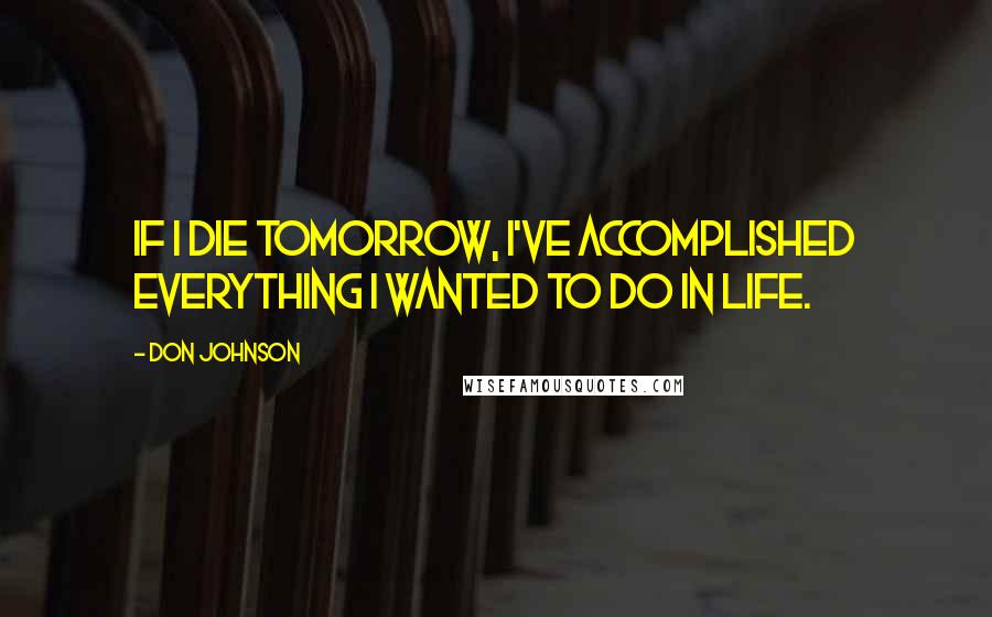 Don Johnson Quotes: If I die tomorrow, I've accomplished everything I wanted to do in life.