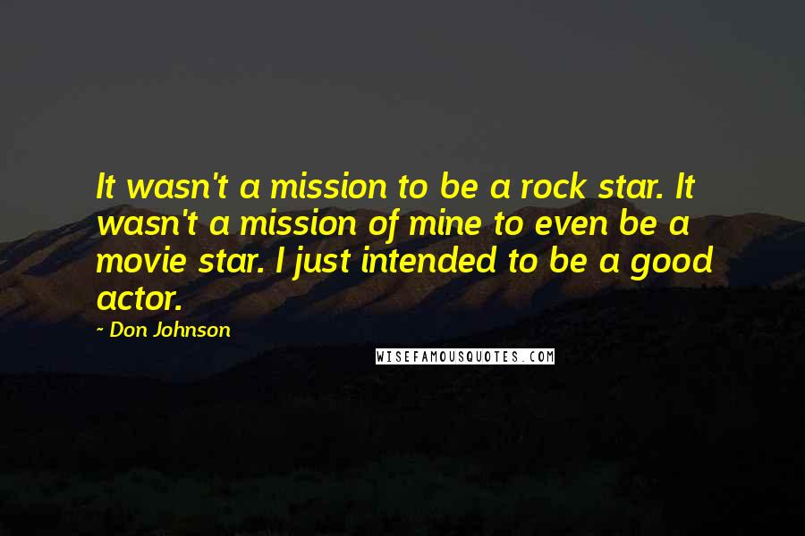 Don Johnson Quotes: It wasn't a mission to be a rock star. It wasn't a mission of mine to even be a movie star. I just intended to be a good actor.