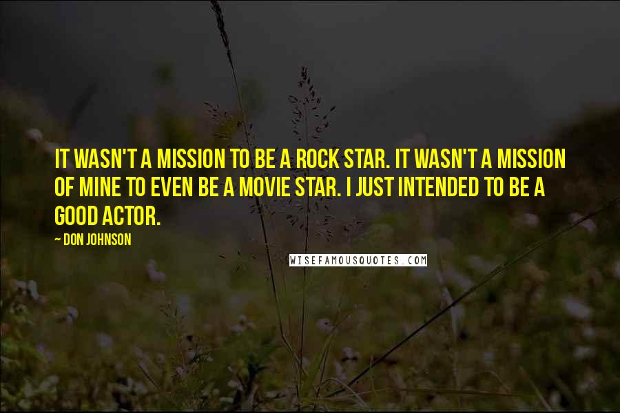 Don Johnson Quotes: It wasn't a mission to be a rock star. It wasn't a mission of mine to even be a movie star. I just intended to be a good actor.