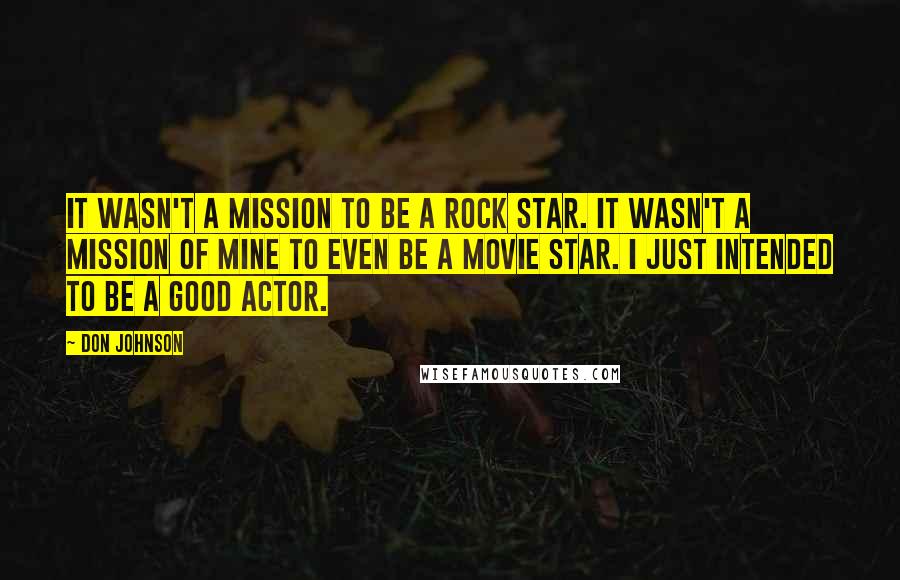 Don Johnson Quotes: It wasn't a mission to be a rock star. It wasn't a mission of mine to even be a movie star. I just intended to be a good actor.