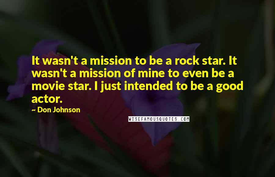 Don Johnson Quotes: It wasn't a mission to be a rock star. It wasn't a mission of mine to even be a movie star. I just intended to be a good actor.