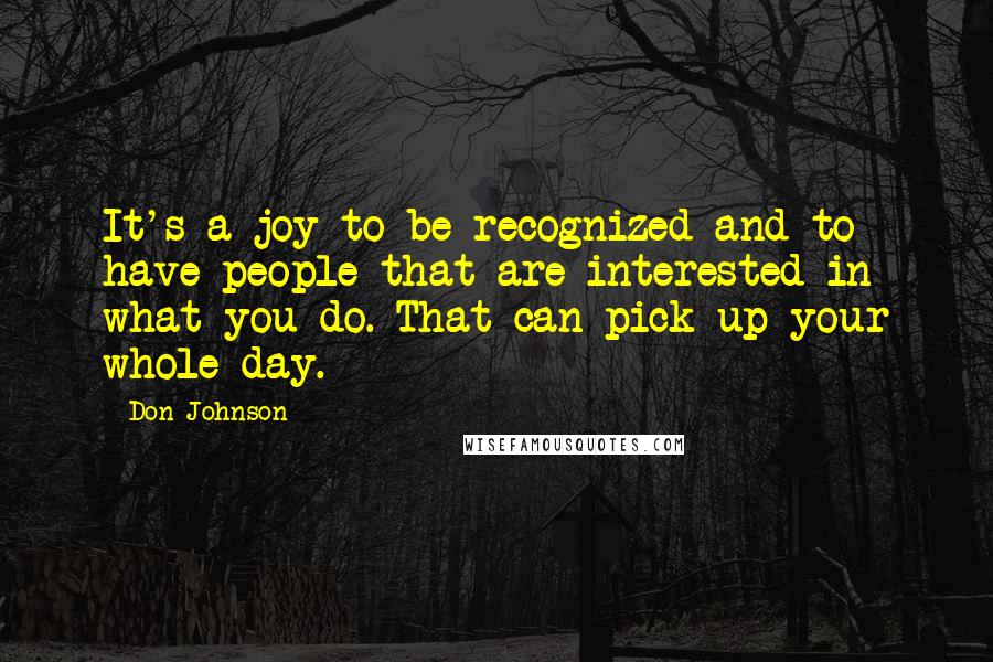 Don Johnson Quotes: It's a joy to be recognized and to have people that are interested in what you do. That can pick up your whole day.