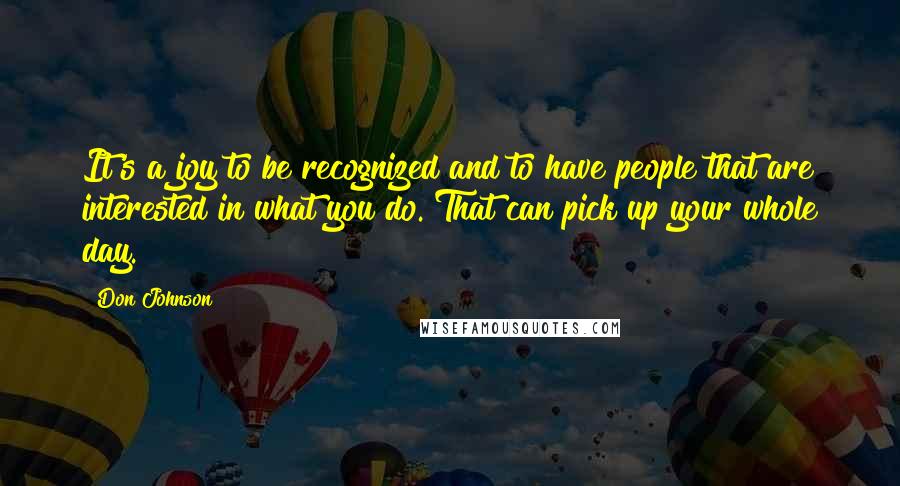 Don Johnson Quotes: It's a joy to be recognized and to have people that are interested in what you do. That can pick up your whole day.