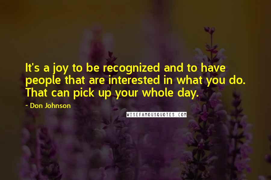Don Johnson Quotes: It's a joy to be recognized and to have people that are interested in what you do. That can pick up your whole day.