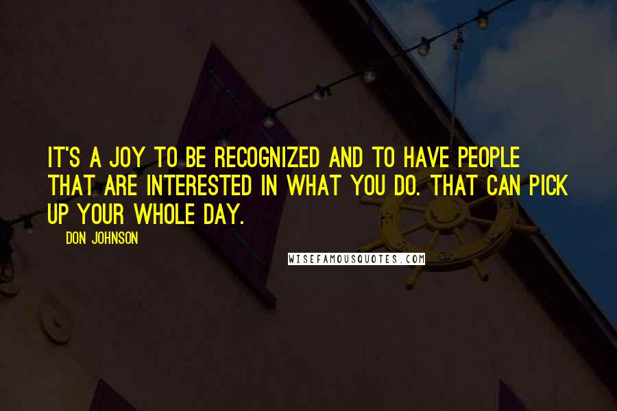 Don Johnson Quotes: It's a joy to be recognized and to have people that are interested in what you do. That can pick up your whole day.