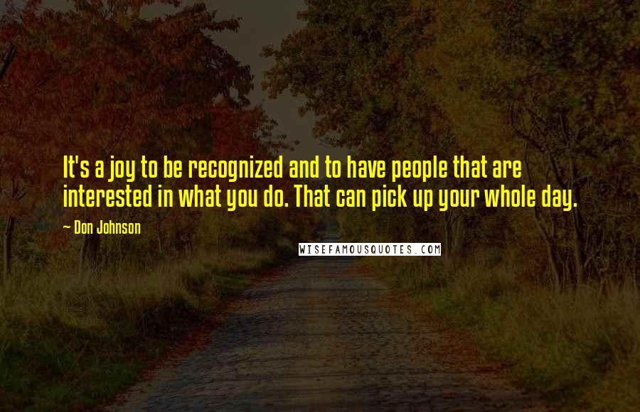 Don Johnson Quotes: It's a joy to be recognized and to have people that are interested in what you do. That can pick up your whole day.