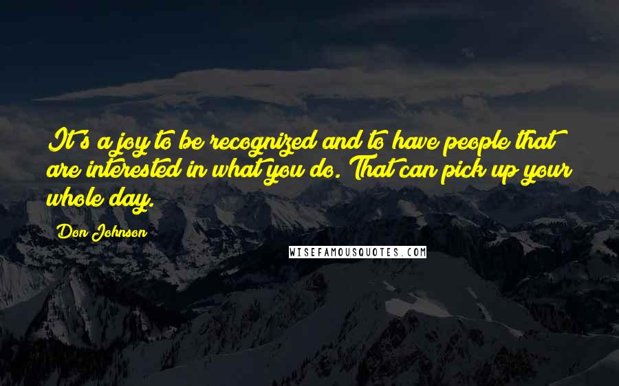 Don Johnson Quotes: It's a joy to be recognized and to have people that are interested in what you do. That can pick up your whole day.