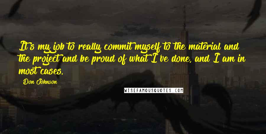 Don Johnson Quotes: It's my job to really commit myself to the material and the project and be proud of what I've done, and I am in most cases.