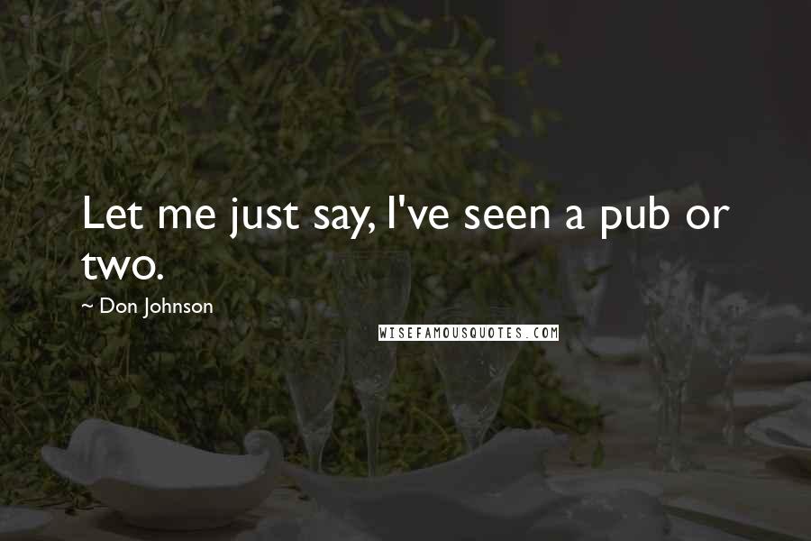 Don Johnson Quotes: Let me just say, I've seen a pub or two.