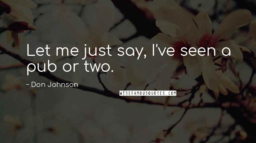 Don Johnson Quotes: Let me just say, I've seen a pub or two.