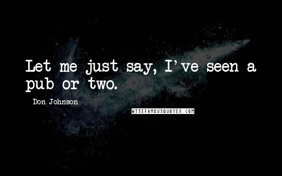 Don Johnson Quotes: Let me just say, I've seen a pub or two.