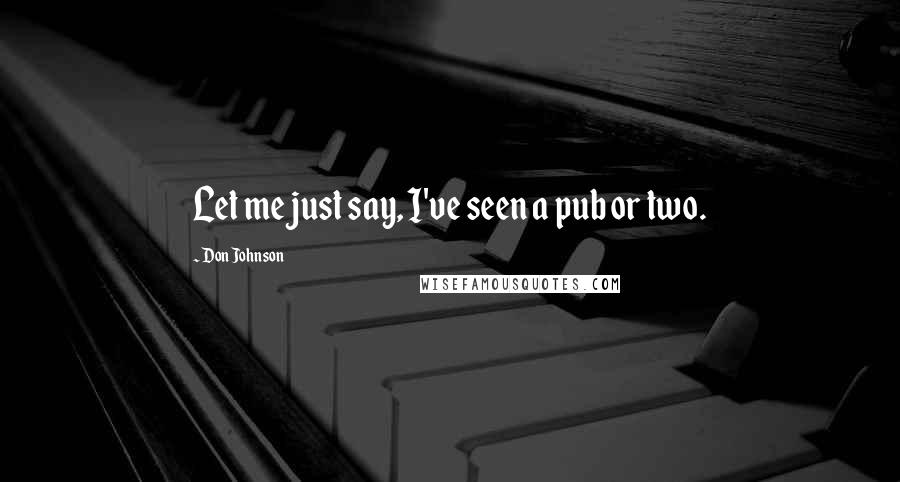 Don Johnson Quotes: Let me just say, I've seen a pub or two.