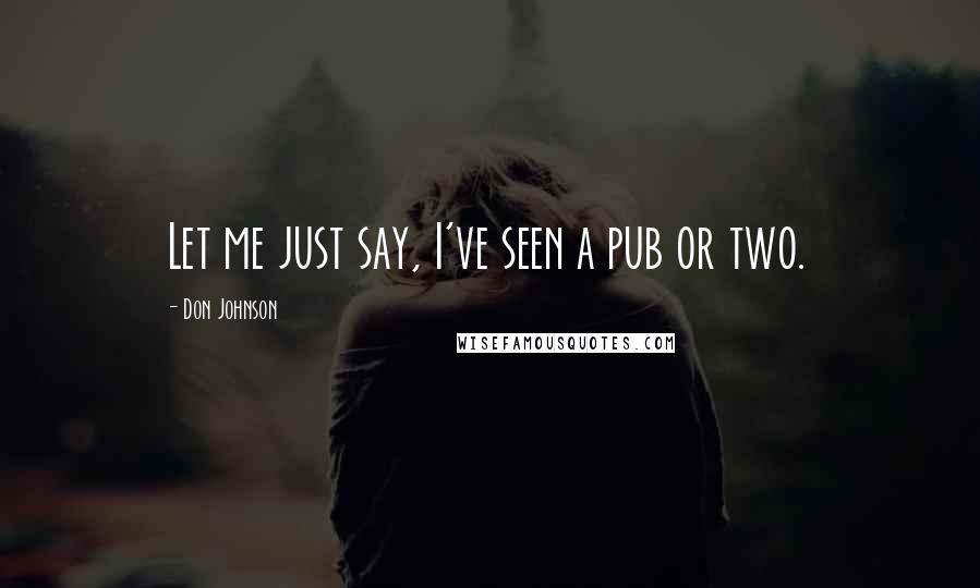 Don Johnson Quotes: Let me just say, I've seen a pub or two.