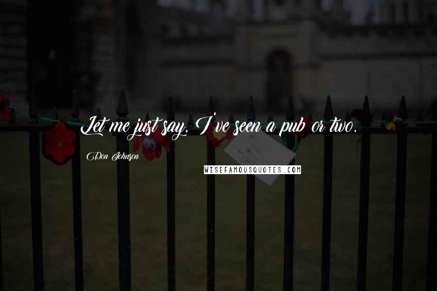 Don Johnson Quotes: Let me just say, I've seen a pub or two.