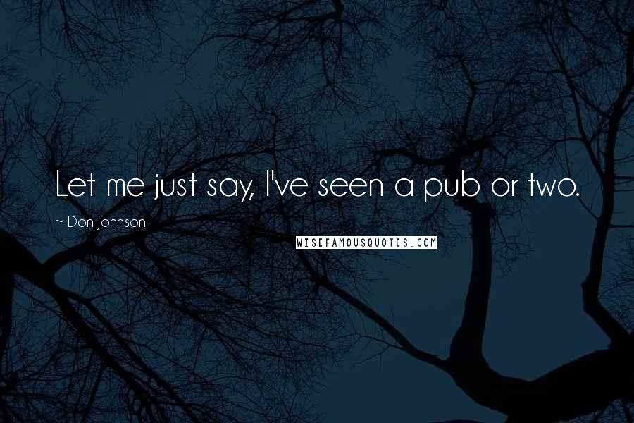 Don Johnson Quotes: Let me just say, I've seen a pub or two.