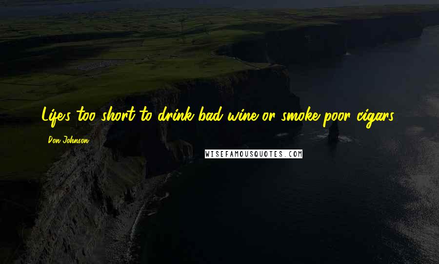 Don Johnson Quotes: Life's too short to drink bad wine or smoke poor cigars.