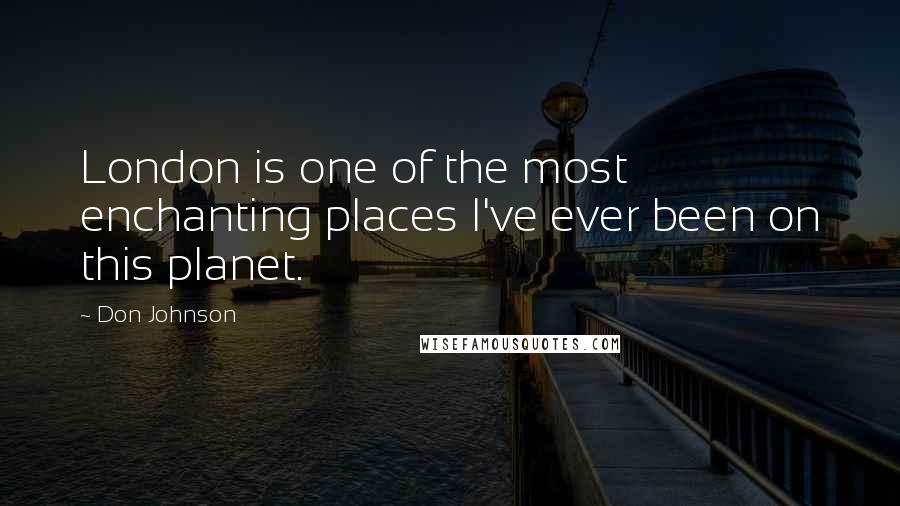 Don Johnson Quotes: London is one of the most enchanting places I've ever been on this planet.