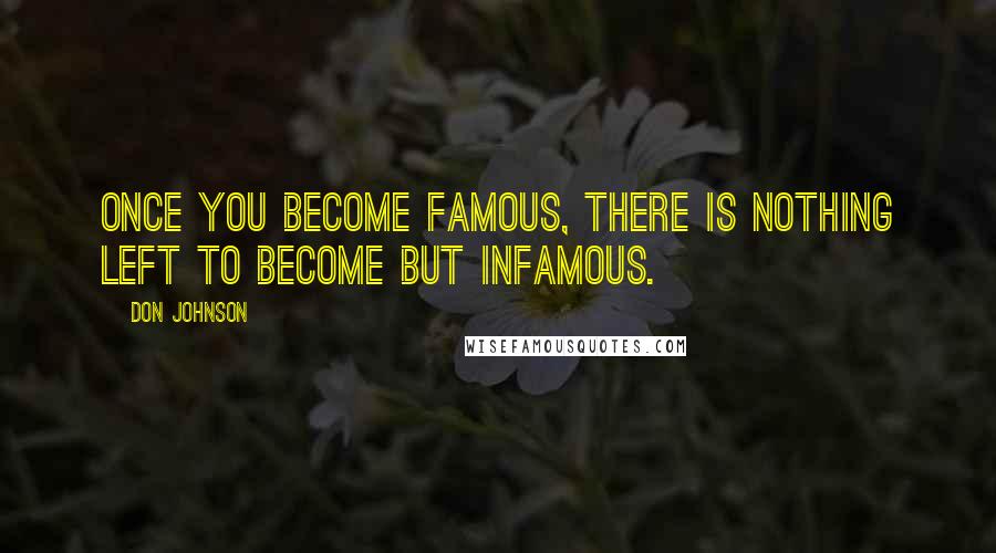 Don Johnson Quotes: Once you become famous, there is nothing left to become but infamous.