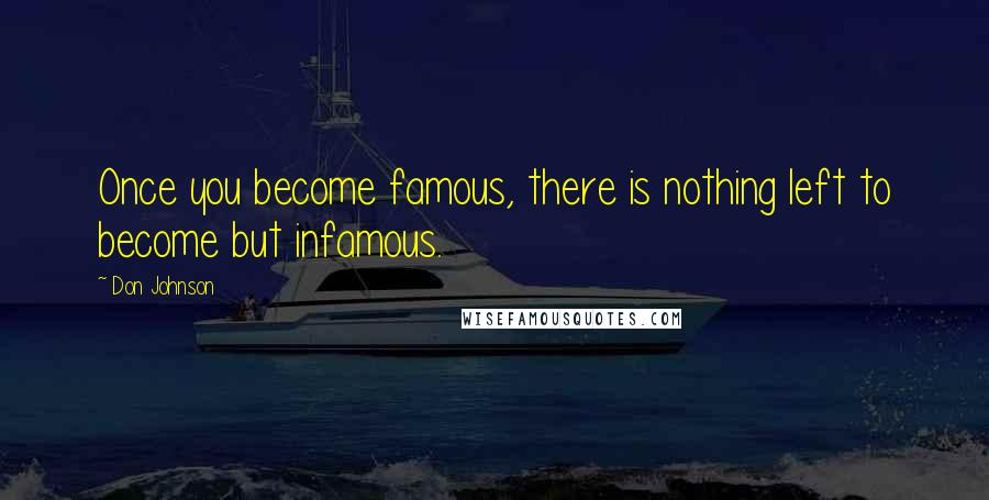 Don Johnson Quotes: Once you become famous, there is nothing left to become but infamous.