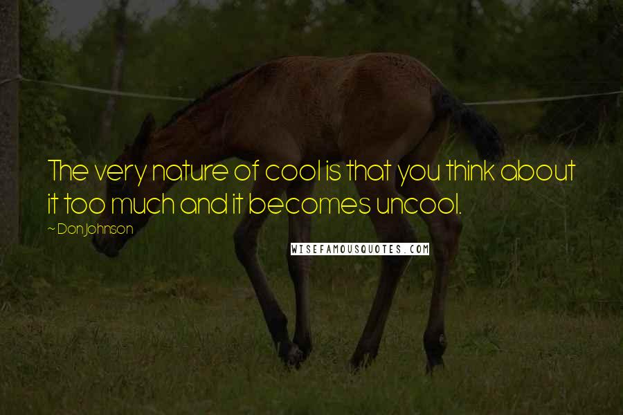 Don Johnson Quotes: The very nature of cool is that you think about it too much and it becomes uncool.