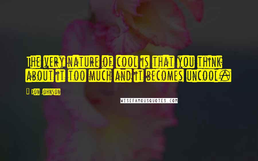 Don Johnson Quotes: The very nature of cool is that you think about it too much and it becomes uncool.