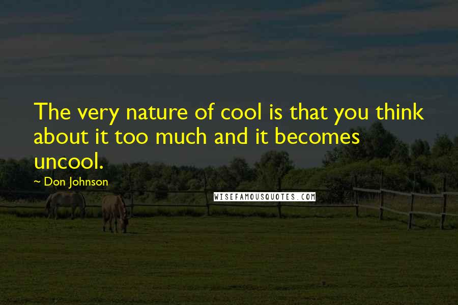 Don Johnson Quotes: The very nature of cool is that you think about it too much and it becomes uncool.