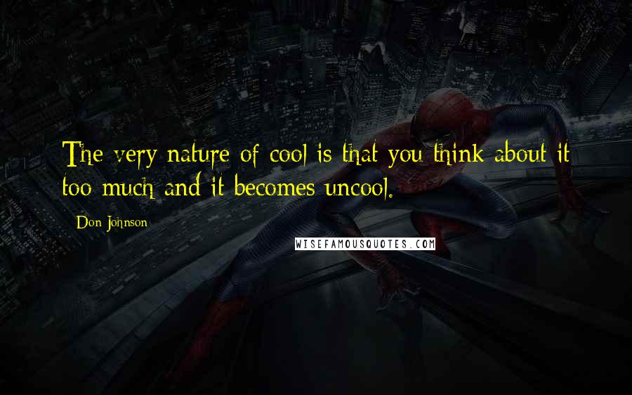 Don Johnson Quotes: The very nature of cool is that you think about it too much and it becomes uncool.