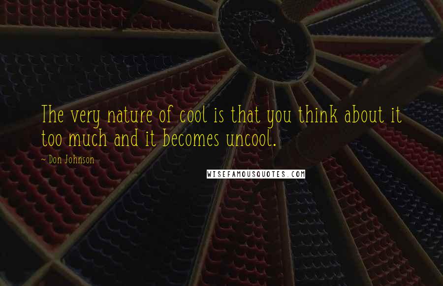 Don Johnson Quotes: The very nature of cool is that you think about it too much and it becomes uncool.