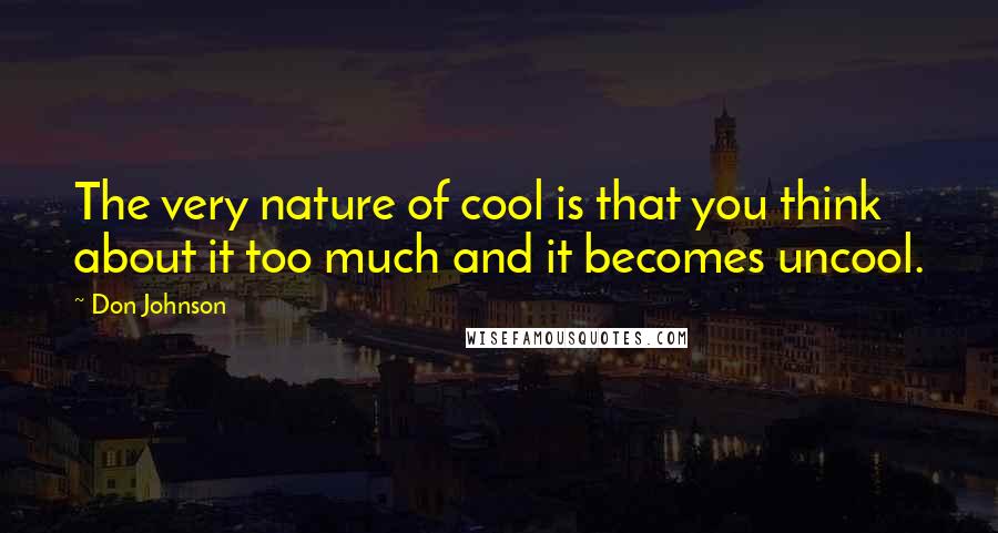 Don Johnson Quotes: The very nature of cool is that you think about it too much and it becomes uncool.