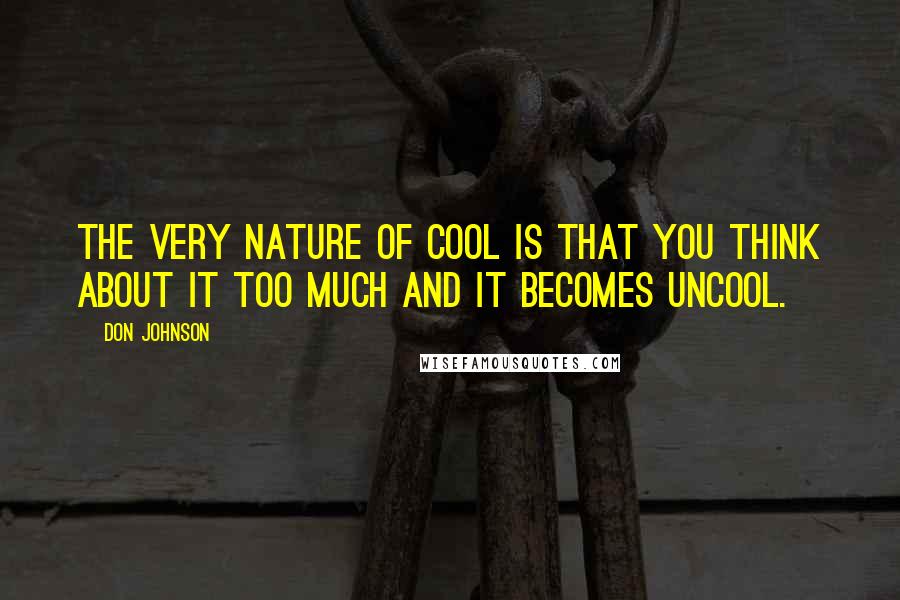 Don Johnson Quotes: The very nature of cool is that you think about it too much and it becomes uncool.