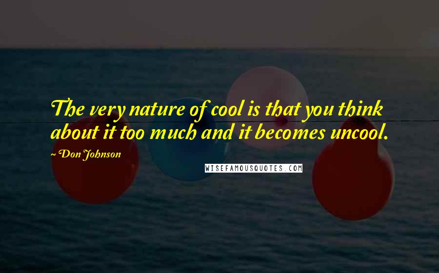 Don Johnson Quotes: The very nature of cool is that you think about it too much and it becomes uncool.