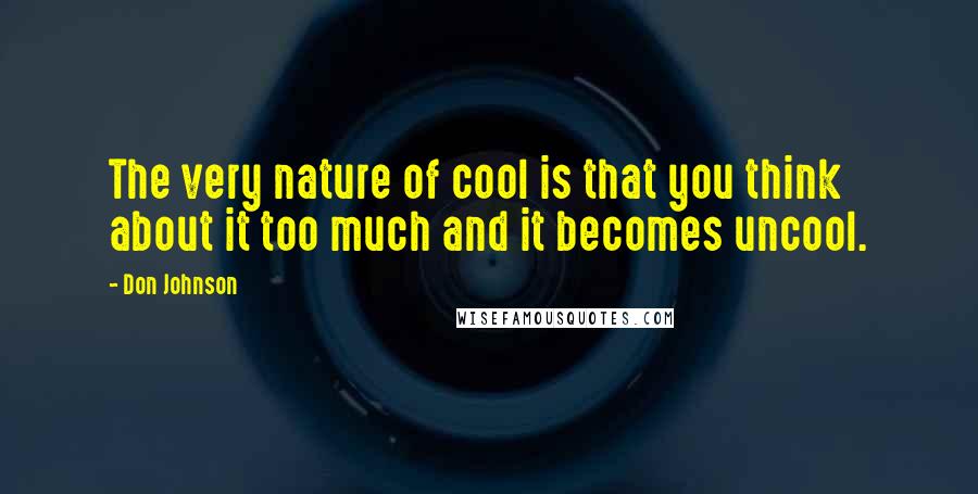 Don Johnson Quotes: The very nature of cool is that you think about it too much and it becomes uncool.