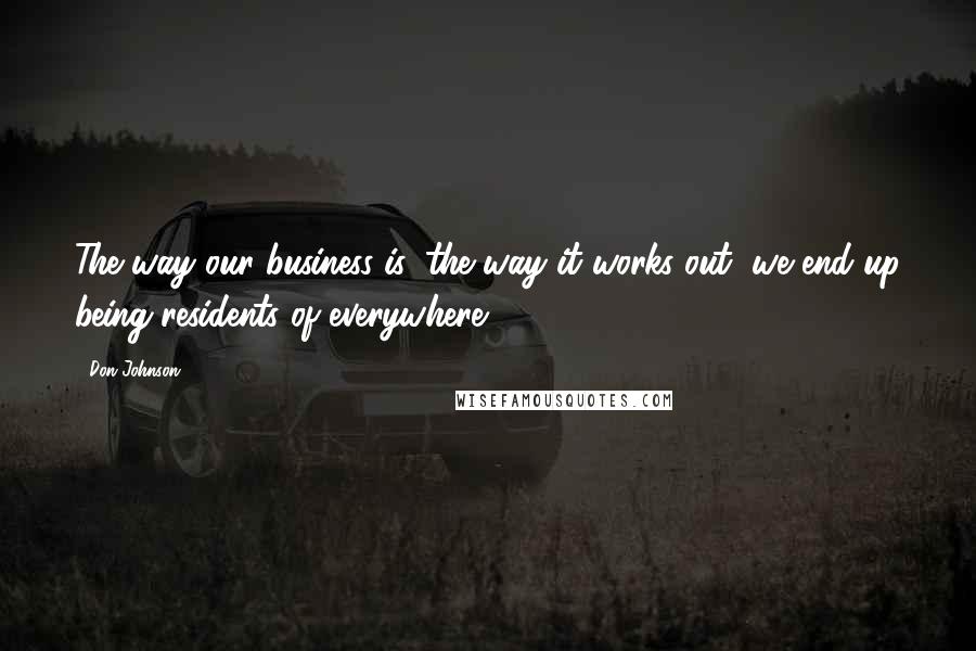 Don Johnson Quotes: The way our business is, the way it works out, we end up being residents of everywhere.