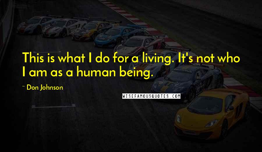 Don Johnson Quotes: This is what I do for a living. It's not who I am as a human being.