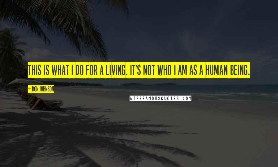 Don Johnson Quotes: This is what I do for a living. It's not who I am as a human being.