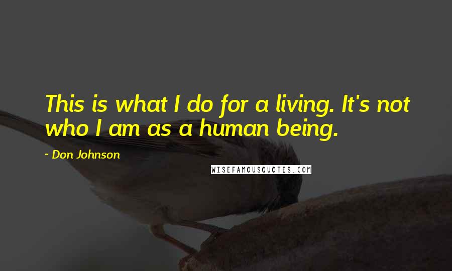 Don Johnson Quotes: This is what I do for a living. It's not who I am as a human being.