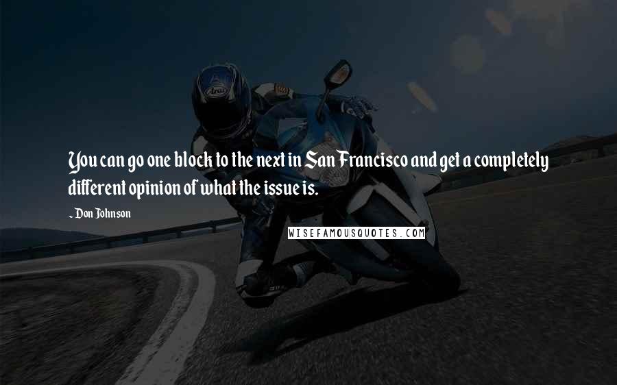 Don Johnson Quotes: You can go one block to the next in San Francisco and get a completely different opinion of what the issue is.